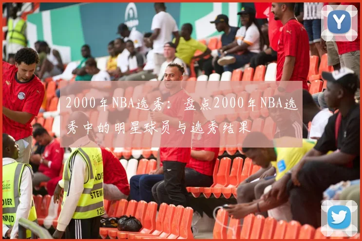 2000年NBA选秀:盘点2000年NBA选秀中的明星球员与选秀结果