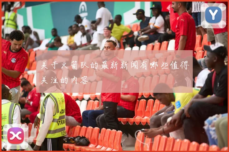 关于火箭队的最新新闻有哪些值得关注的内容