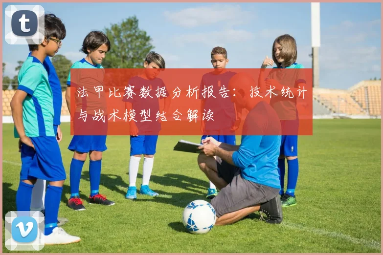 法甲比赛数据分析报告:技术统计与战术模型结合解读