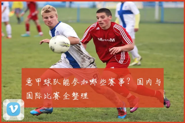 意甲球队能参加哪些赛事？国内与国际比赛全整理