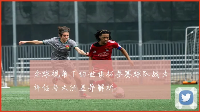 全球视角下的世俱杯参赛球队战力评估与大洲差异解析
