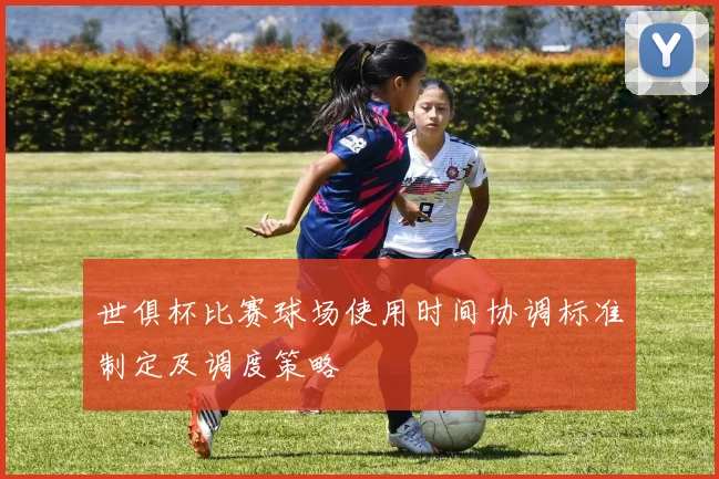世俱杯比赛球场使用时间协调标准制定及调度策略