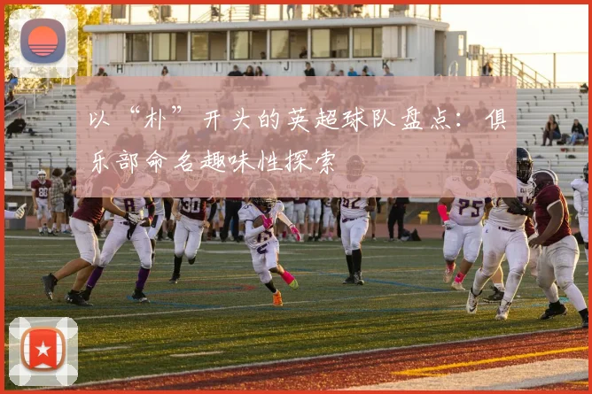 以“朴”开头的英超球队盘点：俱乐部命名趣味性探索