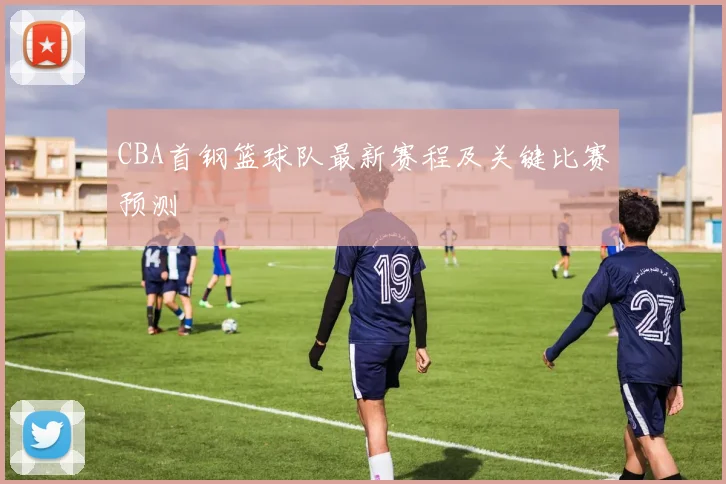 CBA首钢篮球队最新赛程及关键比赛预测