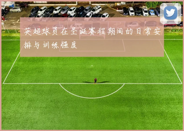 英超球员在圣诞赛程期间的日常安排与训练强度