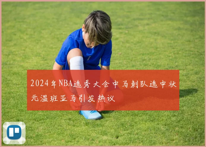 2024年NBA选秀大会中马刺队选中状元温班亚马引发热议