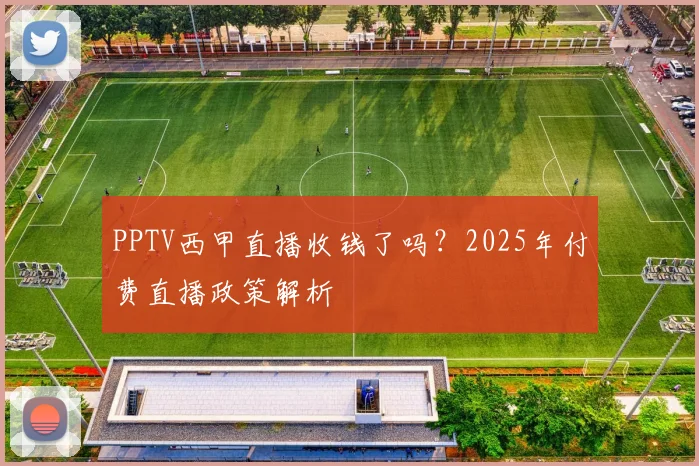 PPTV西甲直播收钱了吗?2025年付费直播政策解析