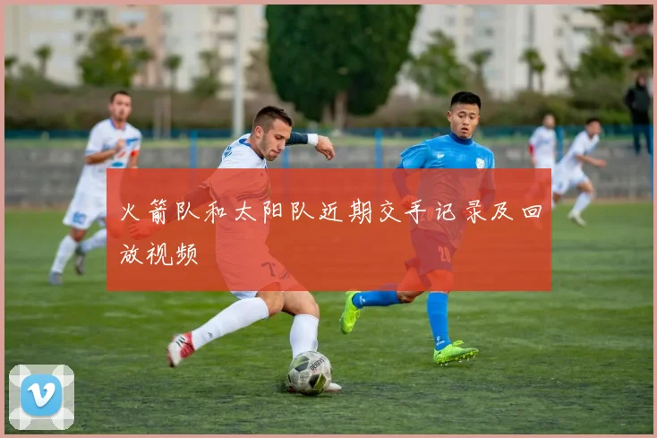 火箭队和太阳队近期交手记录及回放视频