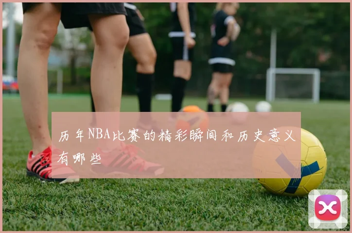 历年NBA比赛的精彩瞬间和历史意义有哪些