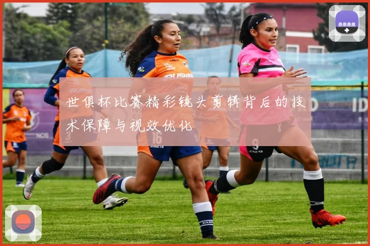 世俱杯比赛精彩镜头剪辑背后的技术保障与视效优化