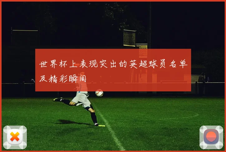 世界杯上表现突出的英超球员名单及精彩瞬间