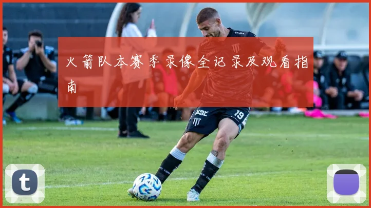 火箭队本赛季录像全记录及观看指南